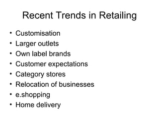 Recent Trends in Retailing Customisation Larger outlets Own label brands Customer expectations Category stores Relocation of businesses e.shopping Home delivery 