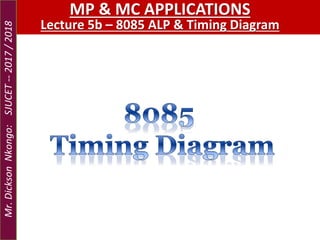 MP & MC APPLICATIONS
Lecture 5b – 8085 ALP & Timing Diagram
Mr.DicksonNkongo:SJUCET--2017/2018
 