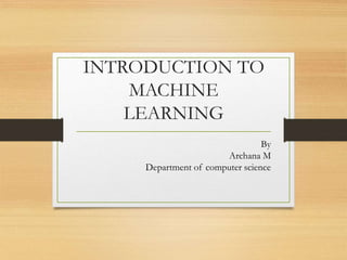 INTRODUCTION TO
MACHINE
LEARNING
By
Archana M
Department of computer science
 