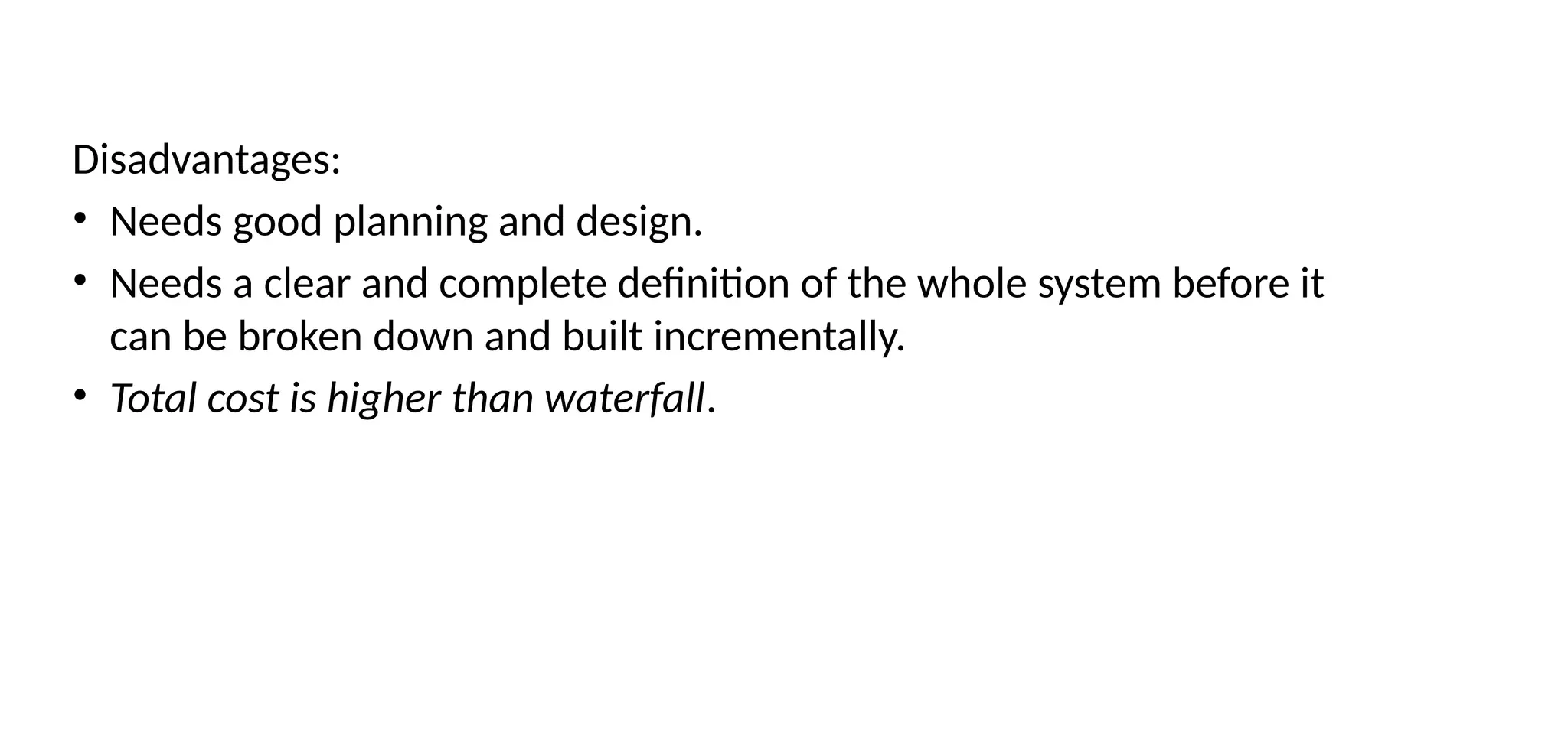 Disadvantages:
• Needs good planning and design.
• Needs a clear and complete definition of the whole system before it
can be broken down and built incrementally.
• Total cost is higher than waterfall.
 