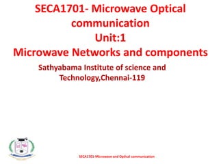 SECA1701- Microwave Optical
communication
Unit:1
Microwave Networks and components
Sathyabama Institute of science and
Technology,Chennai-119
SECA1701-Microwave and Optical communication
 