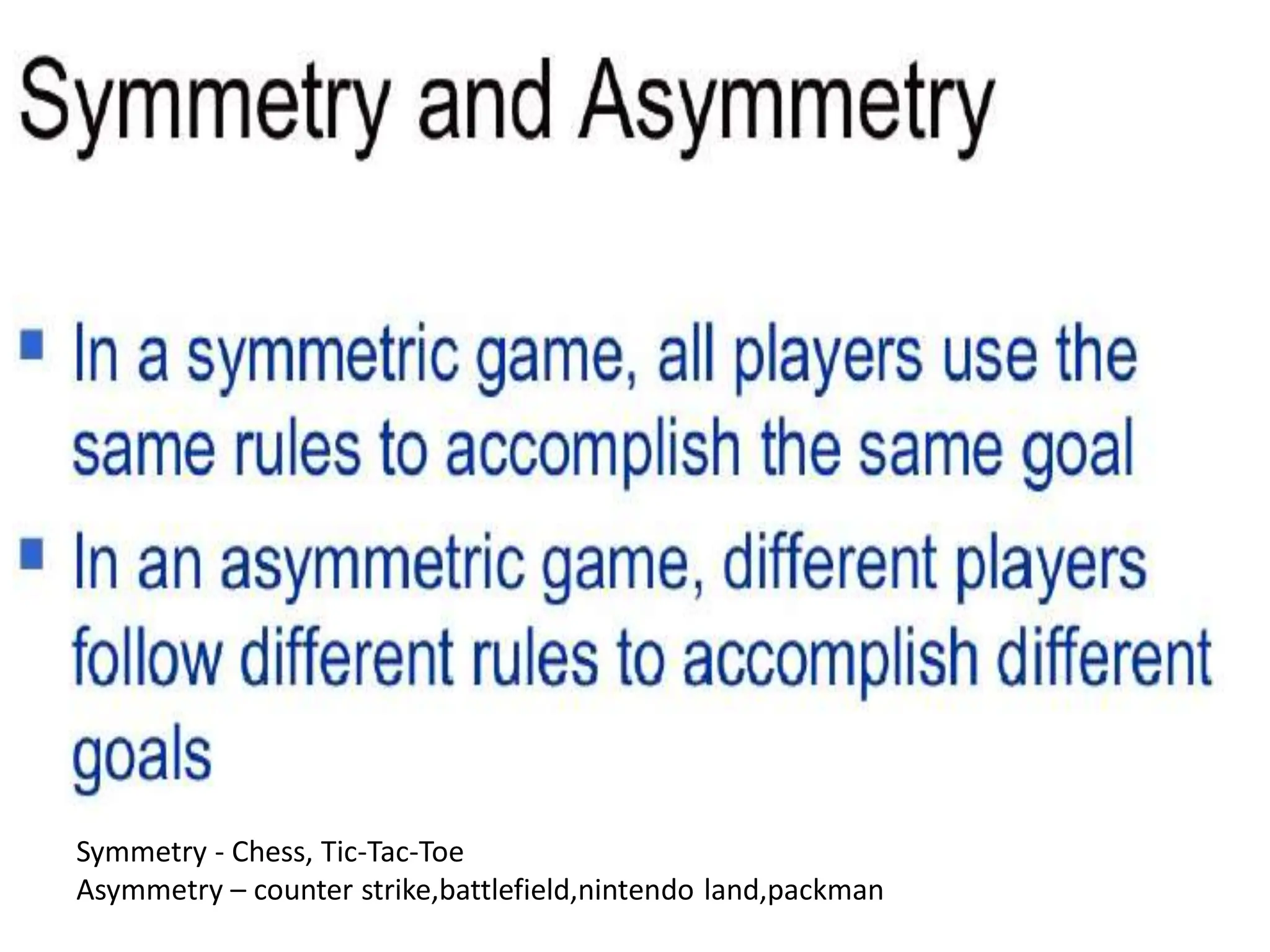 Symmetry - Chess, Tic-Tac-Toe
Asymmetry – counter strike,battlefield,nintendo land,packman
 