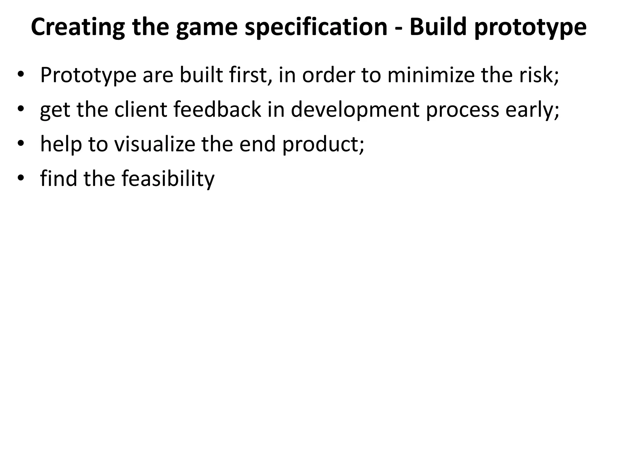 Creating the game specification - Build prototype
• Prototype are built first, in order to minimize the risk;
• get the client feedback in development process early;
• help to visualize the end product;
• find the feasibility
 
