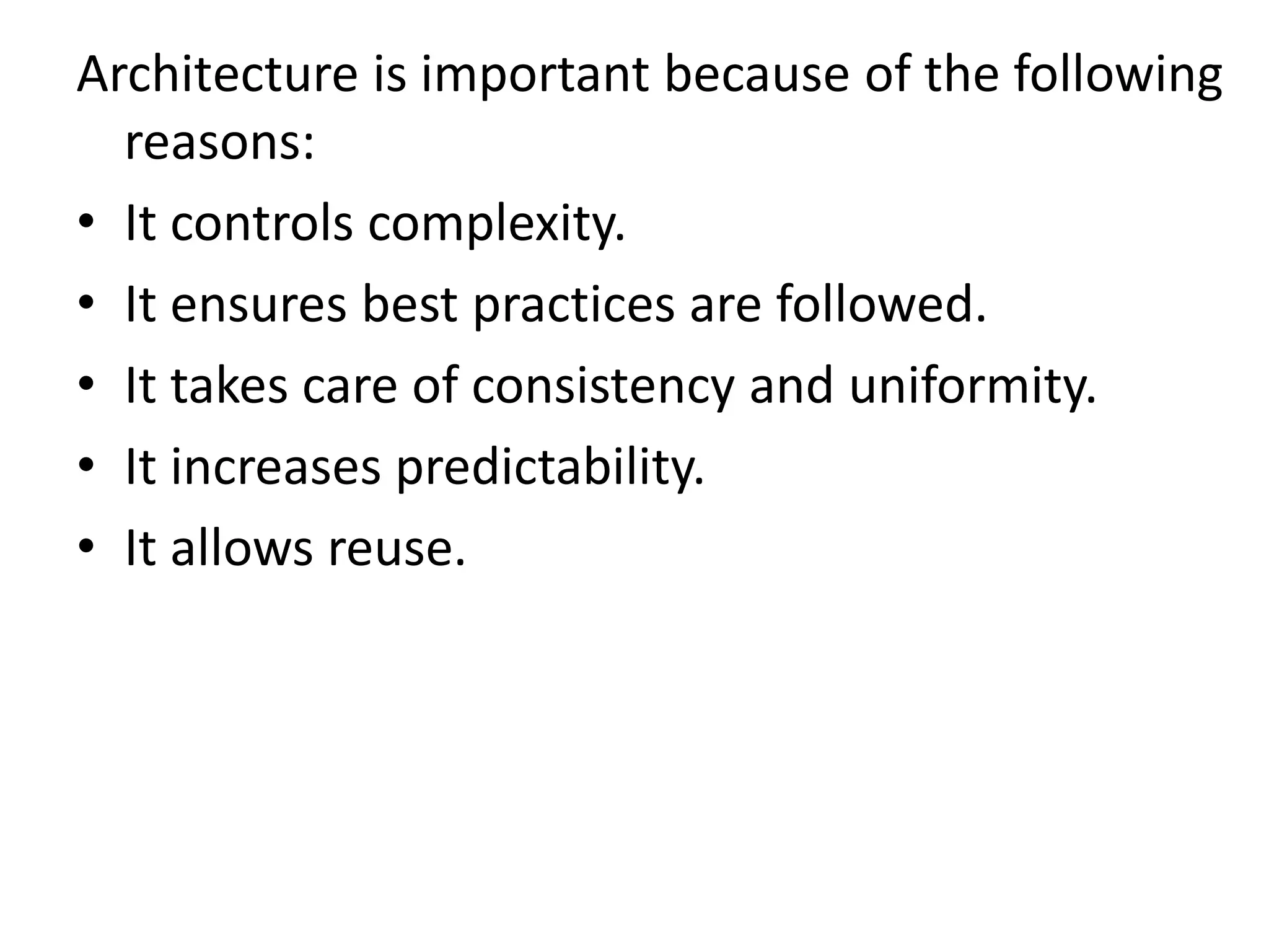 Architecture is important because of the following
reasons:
• It controls complexity.
• It ensures best practices are followed.
• It takes care of consistency and uniformity.
• It increases predictability.
• It allows reuse.
 