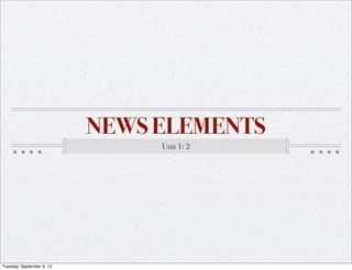 NEWS ELEMENTS
Unit 1: 2
Tuesday, September 3, 13
 
