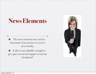News Elements
★ The news elements are used to
determine if an activity or event is
newsworthy.
★ Is this event valuable enough to
get space in our newspaper or on our
broadcast?
Tuesday, September 3, 13
 