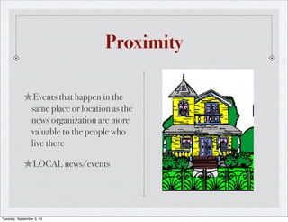 Proximity
★Events that happen in the
same place or location as the
news organization are more
valuable to the people who
live there
★LOCAL news/events
Tuesday, September 3, 13
 