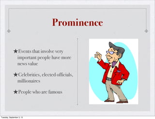 Prominence
★Events that involve very
important people have more
news value
★Celebrities, elected officials,
millionaires
★People who are famous
Tuesday, September 3, 13
 