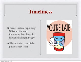 Timeliness
★Events that are happening
NOW are far more
interesting than those that
happened a long time ago
★The attention span of the
public is very short
Tuesday, September 3, 13
 