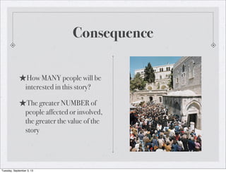 Consequence
★How MANY people will be
interested in this story?
★The greater NUMBER of
people affected or involved,
the greater the value of the
story
Tuesday, September 3, 13
 
