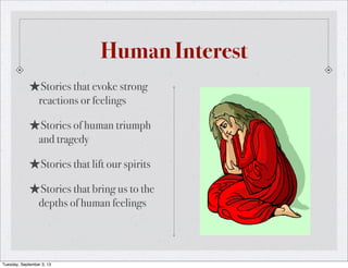 Human Interest
★Stories that evoke strong
reactions or feelings
★Stories of human triumph
and tragedy
★Stories that lift our spirits
★Stories that bring us to the
depths of human feelings
Tuesday, September 3, 13
 