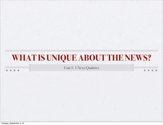 WHAT IS UNIQUE ABOUT THE NEWS?
Unit 1: 1 News Qualities
Tuesday, September 3, 13
 