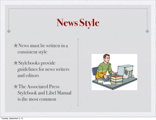 News Style
★News must be written in a
consistent style
★Stylebooks provide
guidelines for news writers
and editors
★The Associated Press
Stylebook and Libel Manual
is the most common
Tuesday, September 3, 13
 