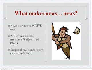 What makes news... news?
★News is written in ACTIVE
voice
★Active voice uses the
structure of Subject-Verb-
Object
★Subject always comes before
the verb and object
Tuesday, September 3, 13
 