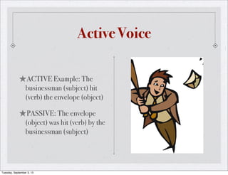 Active Voice
★ACTIVE Example: The
businessman (subject) hit
(verb) the envelope (object)
★PASSIVE: The envelope
(object) was hit (verb) by the
businessman (subject)
Tuesday, September 3, 13
 