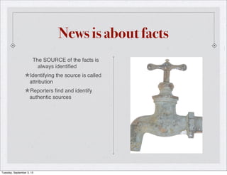 News is about facts
The SOURCE of the facts is
always identiﬁed
★Identifying the source is called
attribution
★Reporters ﬁnd and identify
authentic sources
Tuesday, September 3, 13
 