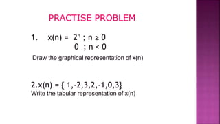 1. x(n) = 2n ; n ≥ 0
0 ; n < 0
2.x(n) = { 1,-2,3,2,-1,0,3}
Write the tabular representation of x(n)
5
Draw the graphical representation of x(n)
 