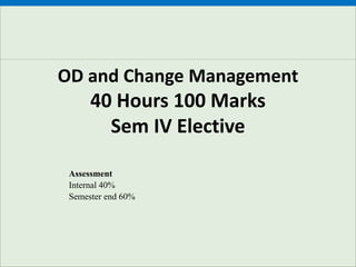 OD and Change Management
40 Hours 100 Marks
Sem IV Elective
Assessment
Internal 40%
Semester end 60%
 