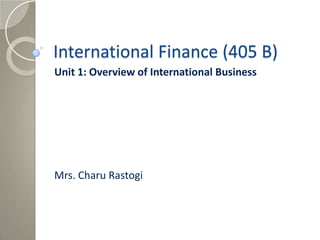International Finance (405 B)
Unit 1: Overview of International Business
Mrs. Charu Rastogi
 
