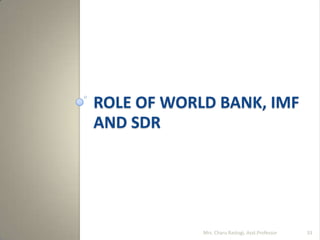 ROLE OF WORLD BANK, IMF
AND SDR
Mrs. Charu Rastogi, Asst.Professor 33
 