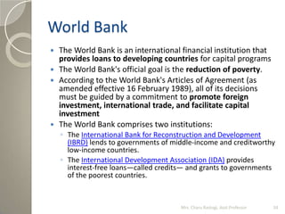 World Bank
 The World Bank is an international financial institution that
provides loans to developing countries for capi...