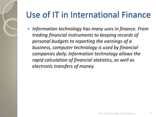Use of IT in International Finance
 Information technology has many uses in finance. From
trading financial instruments t...