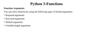 Python 3-Functions
Function Arguments
You can call a function by using the following types of formal arguments-
• Required arguments
• Keyword arguments
• Default arguments
• Variable-length arguments
7
 