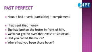  Noun + had + verb (participle) + complement
 I had sent that money.
 She had broken the letter in front of him.
 We’d not gotten over that difficult situation.
 Had you called the Police?
 Where had you been those hours?
 