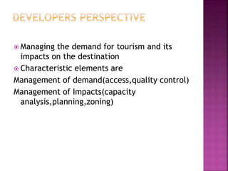  Managing the demand for tourism and its
impacts on the destination
 Characteristic elements are
Management of demand(access,quality control)
Management of Impacts(capacity
analysis,planning,zoning)
 