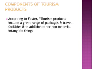  According to Foster, “Tourism products
include a great range of packages & travel
facilities & in addition other non material
intangible things
 