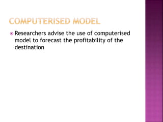  Researchers advise the use of computerised
model to forecast the profitability of the
destination
 