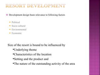  Development design bears relevance to following factors
 Political
 Socio cultural
 Environmental
 Economic
Size of the resort is bound to be influenced by
•Underlying theme
•Characteristics of the location
•Setting and the product and
•The nature of the outstanding activity of the area
 