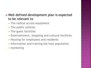  Well defined development plan is expected
to be relevant to
 The radical access equipment
 The public utilities
 The guest facilities
 Entertainment, shopping and cultural facilities
 Housing for employees and residents
 Information and training the host population
 marketing
 