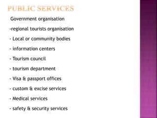 - Government organisation
-regional tourists organisation
- Local or community bodies
- information centers
- Tourism council
- tourism department
- Visa & passport offices
- custom & excise services
- Medical services
- safety & security services
 