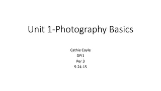 Unit 1-Photography Basics
Cathie Coyle
DPI1
Per 3
9-24-15
 