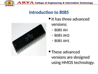 Introduction to 8085
It has three advanced
versions:
◦ 8085 AH
◦ 8085 AH2
◦ 8085 AH1
These advanced
versions are designed
using HMOS technology.
 