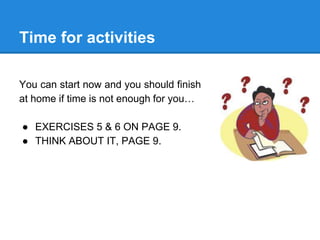 Time for activities
You can start now and you should finish
at home if time is not enough for you…
● EXERCISES 5 & 6 ON PAGE 9.
● THINK ABOUT IT, PAGE 9.
 