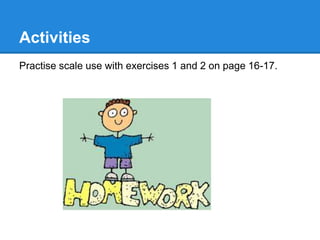 Activities
Practise scale use with exercises 1 and 2 on page 16-17.
 