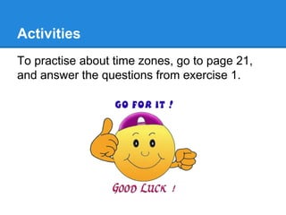 Activities
To practise about time zones, go to page 21,
and answer the questions from exercise 1.
 