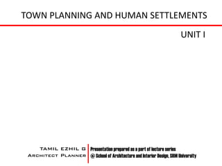 TOWN PLANNING AND HUMAN SETTLEMENTS
                                                                       UNIT I




    TAMIL EZHIL G Presentation prepared as a part of lecture series
 Architect Planner @ School of Architecture and Interior Design, SRM University
 