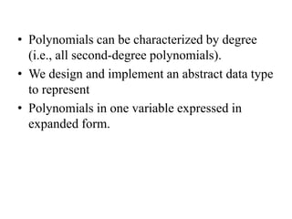 • Polynomials can be characterized by degree
(i.e., all second-degree polynomials).
• We design and implement an abstract data type
to represent
• Polynomials in one variable expressed in
expanded form.
 