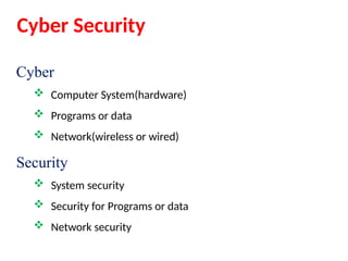 Cyber Security
Cyber
 Computer System(hardware)
 Programs or data
 Network(wireless or wired)
Security
 System security
 Security for Programs or data
 Network security
 