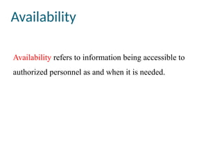Availability
Availability refers to information being accessible to
authorized personnel as and when it is needed.
 