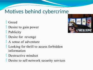 Motives behind cybercrime
 Greed
 Desire to gain power
 Publicity
 Desire for revenge
 A sense of adventure
 Looking for thrill to access forbidden
information
 Destructive mindset
 Desire to sell network security services
 