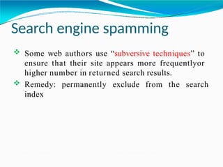 Search engine spamming
 Some web authors use “subversive techniques” to
ensure that their site appears more frequentlyor
higher number in returned search results.
 Remedy: permanently exclude from the search
index
 