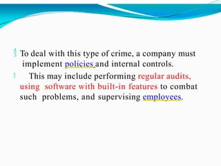  To deal with this type of crime, a company must
implement policies and internal controls.
 This may include performing regular audits,
using software with built-in features to combat
such problems, and supervising employees.
 