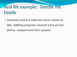 Real life example: Doodle me
Diddle
 Electricity board in India have been victims to
data diddling programs inserted when private
parties computerized their systems.
 