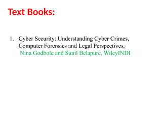 Text Books:
1. Cyber Security: Understanding Cyber Crimes,
Computer Forensics and Legal Perspectives,
Nina Godbole and Sunil Belapure, WileyINDI
 