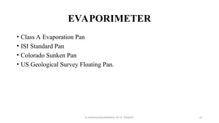 EVAPORIMETER
• Class A Evaporation Pan
• ISI Standard Pan
• Colorado Sunken Pan
• US Geological Survey Floating Pan.
R.SHANMUGASUNDARAM, AP CE, PSNACET 67
 