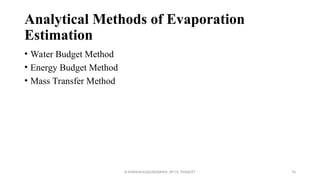 Analytical Methods of Evaporation
Estimation
• Water Budget Method
• Energy Budget Method
• Mass Transfer Method
R.SHANMUGASUNDARAM, AP CE, PSNACET 76
 
